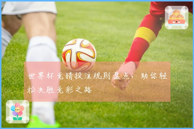 世界杯竞猜投注规则盘点，助你轻松决胜竞彩之路