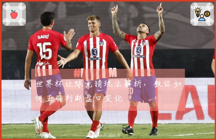 世界杯让球竞猜玩法解析，教你如何正确判断盘口变化