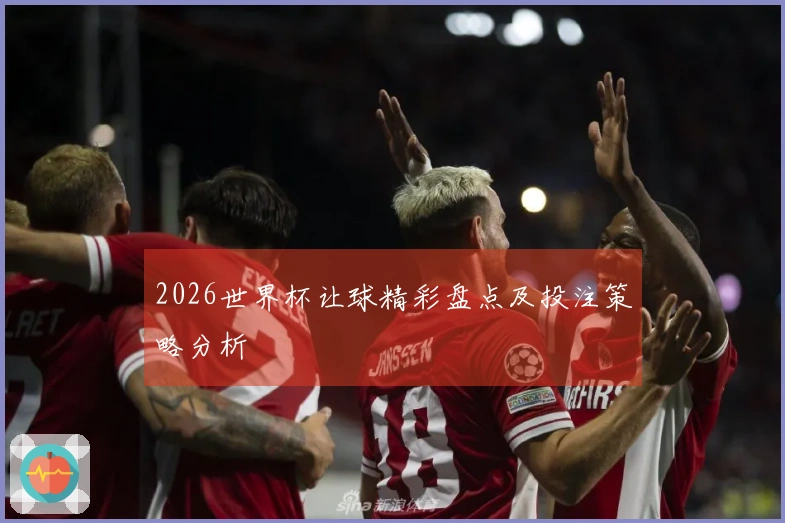 2026世界杯让球精彩盘点及投注策略分析