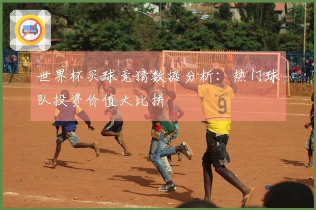 世界杯买球竞猜数据分析：热门球队投资价值大比拼