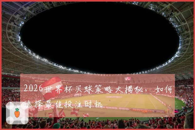 2026世界杯买球策略大揭秘，如何选择最佳投注时机