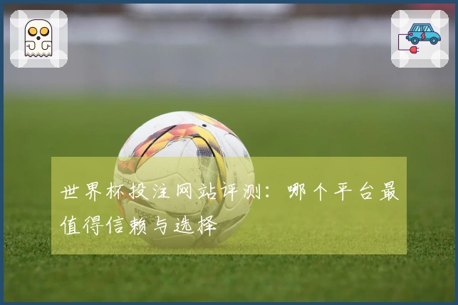 世界杯投注网站评测：哪个平台最值得信赖与选择
