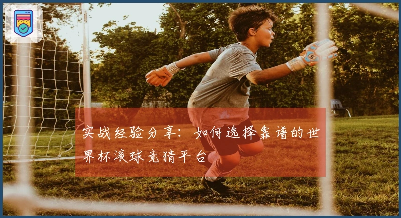 实战经验分享:如何选择靠谱的世界杯滚球竞猜平台