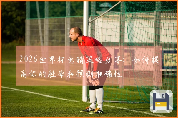 2026世界杯竞猜策略分享:如何提高你的胜率和预测准确性