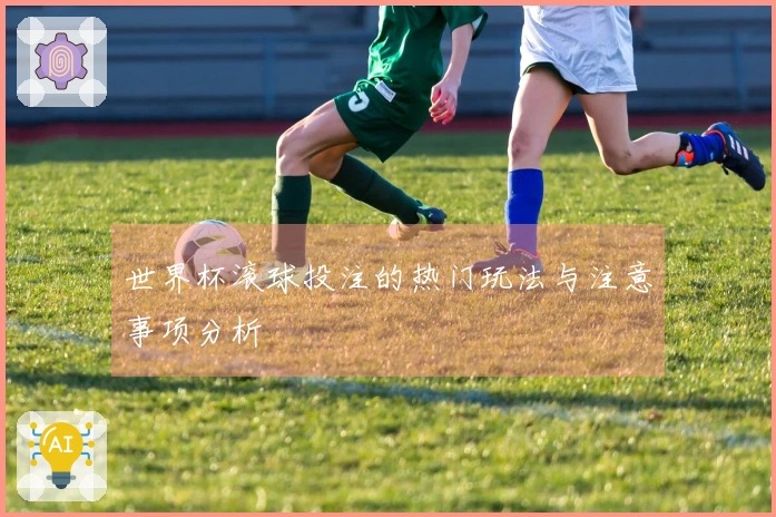 世界杯滚球投注的热门玩法与注意事项分析