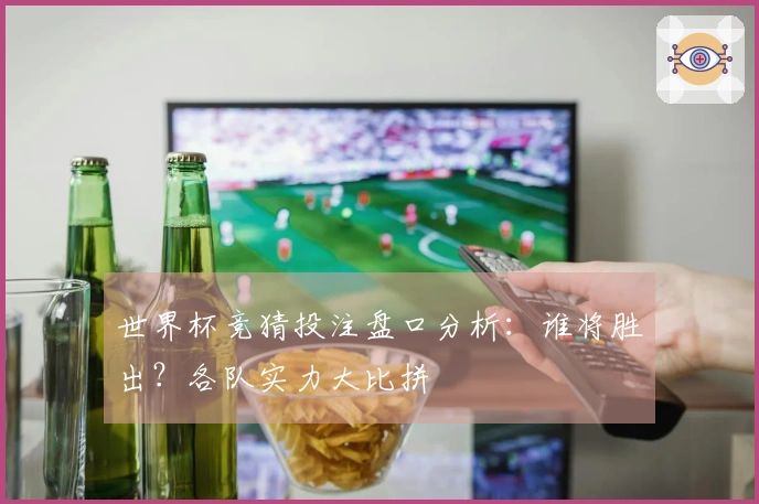 世界杯竞猜投注盘口分析：谁将胜出？各队实力大比拼