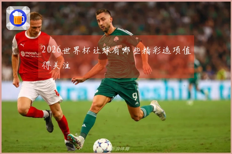 2026世界杯让球有哪些精彩选项值得关注