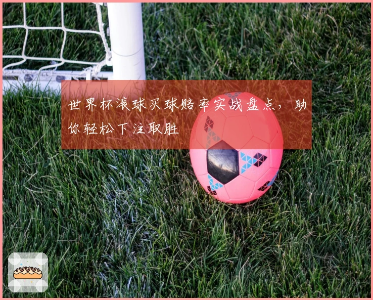 世界杯滚球买球赔率实战盘点，助你轻松下注取胜