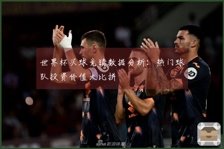 世界杯买球竞猜数据分析：热门球队投资价值大比拼