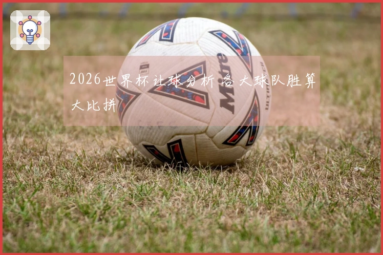 2026世界杯让球分析 各大球队胜算大比拼