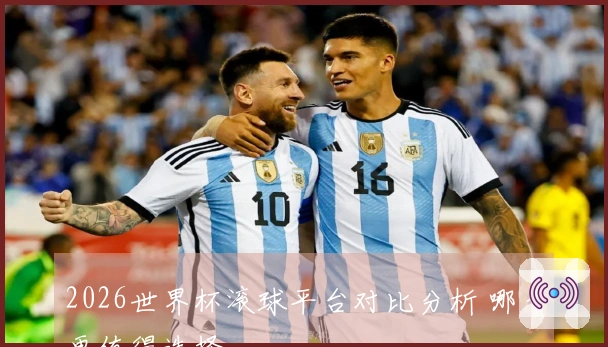 2026世界杯滚球平台对比分析 哪个更值得选择