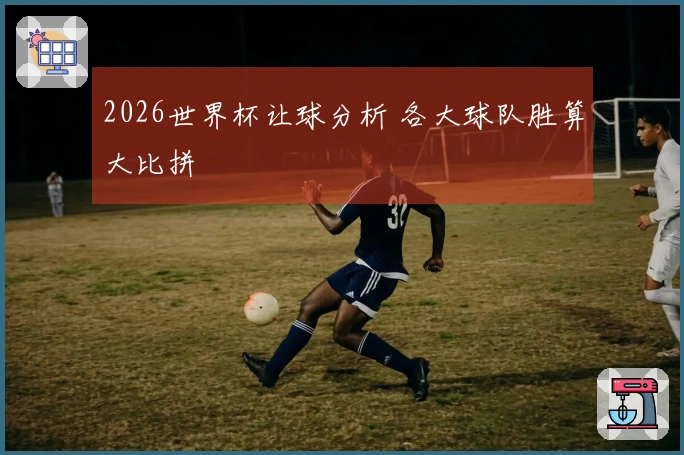 2026世界杯让球分析 各大球队胜算大比拼