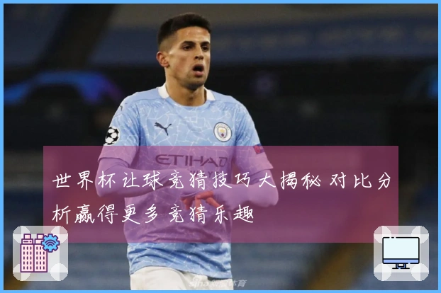 世界杯让球竞猜技巧大揭秘 对比分析赢得更多竞猜乐趣