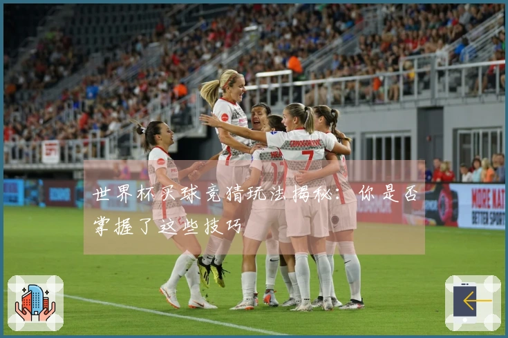 世界杯买球竞猜玩法揭秘：你是否掌握了这些技巧