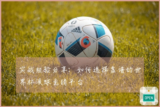 实战经验分享：如何选择靠谱的世界杯滚球竞猜平台