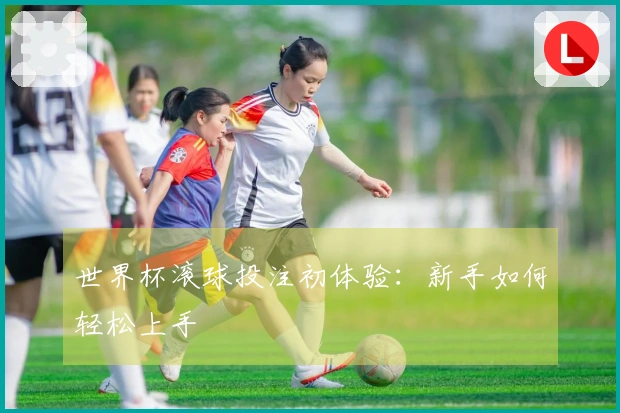 世界杯滚球投注初体验：新手如何轻松上手